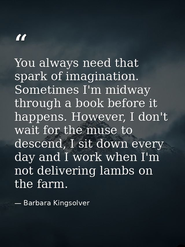 You always need that spark of imagination. Sometimes I'm midway through a book before it happens. However, I don't wait  — Barbara Kingsolver
