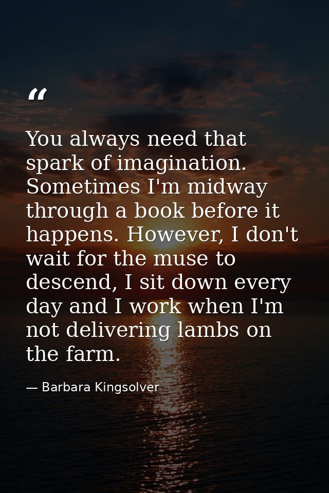 You always need that spark of imagination. Sometimes I'm midway through a book before it happens. However, I don't wait  — Barbara Kingsolver