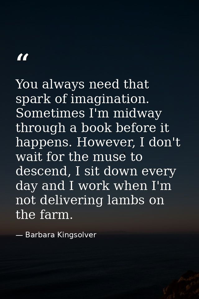 You always need that spark of imagination. Sometimes I'm midway through a book before it happens. However, I don't wait  — Barbara Kingsolver