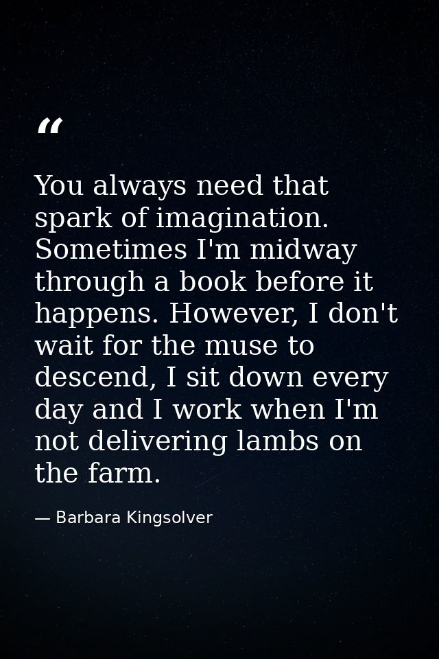 You always need that spark of imagination. Sometimes I'm midway through a book before it happens. However, I don't wait  — Barbara Kingsolver