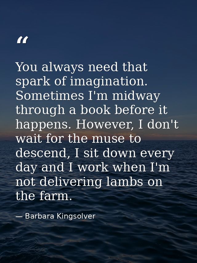 You always need that spark of imagination. Sometimes I'm midway through a book before it happens. However, I don't wait  — Barbara Kingsolver