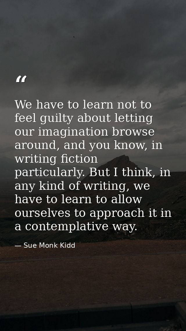 We have to learn not to feel guilty about letting our imagination browse around, and you know, in writing fiction partic — Sue Monk Kidd