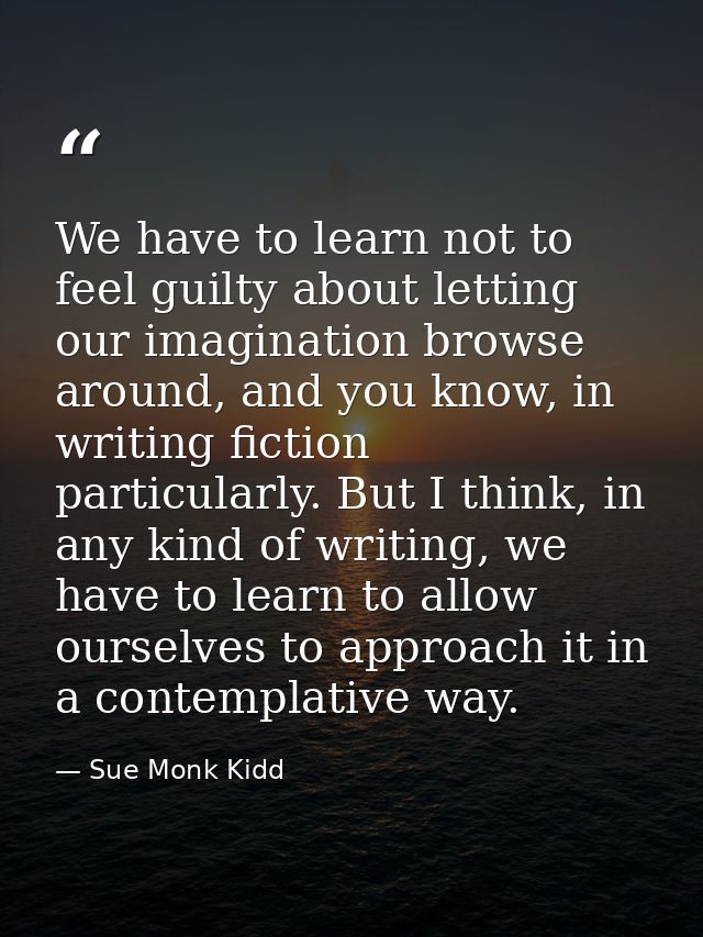 We have to learn not to feel guilty about letting our imagination browse around, and you know, in writing fiction partic — Sue Monk Kidd