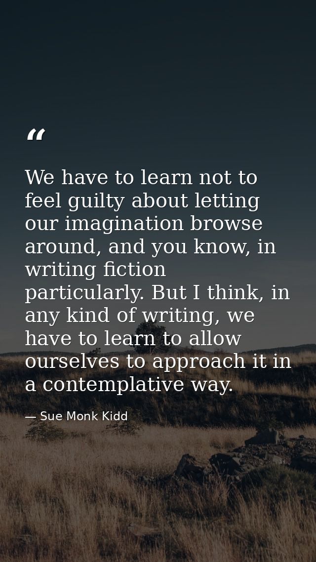 We have to learn not to feel guilty about letting our imagination browse around, and you know, in writing fiction partic — Sue Monk Kidd