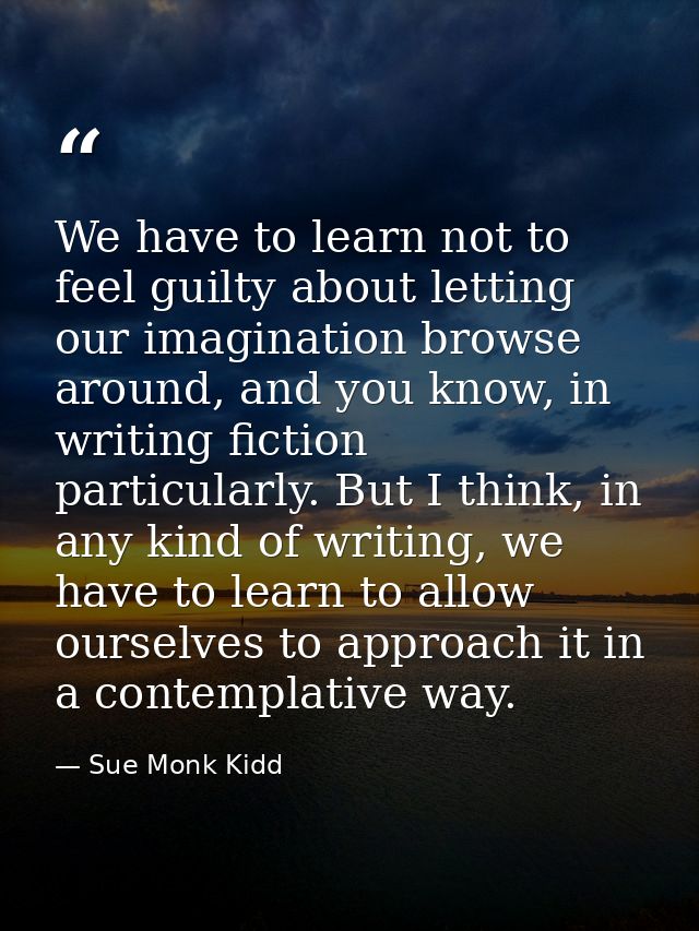 We have to learn not to feel guilty about letting our imagination browse around, and you know, in writing fiction partic — Sue Monk Kidd