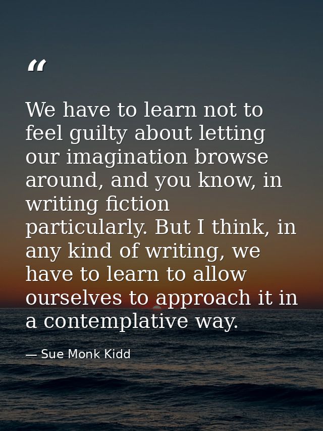 We have to learn not to feel guilty about letting our imagination browse around, and you know, in writing fiction partic — Sue Monk Kidd