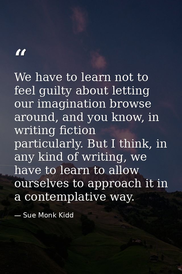 We have to learn not to feel guilty about letting our imagination browse around, and you know, in writing fiction partic — Sue Monk Kidd