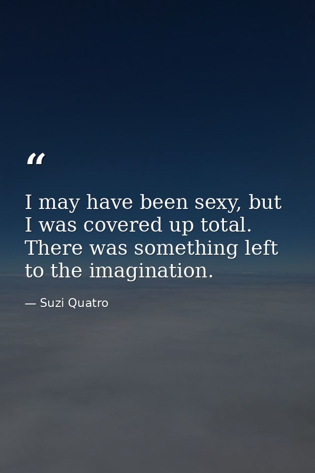 I may have been sexy, but I was covered up total. There was something left to the imagination. — Suzi Quatro