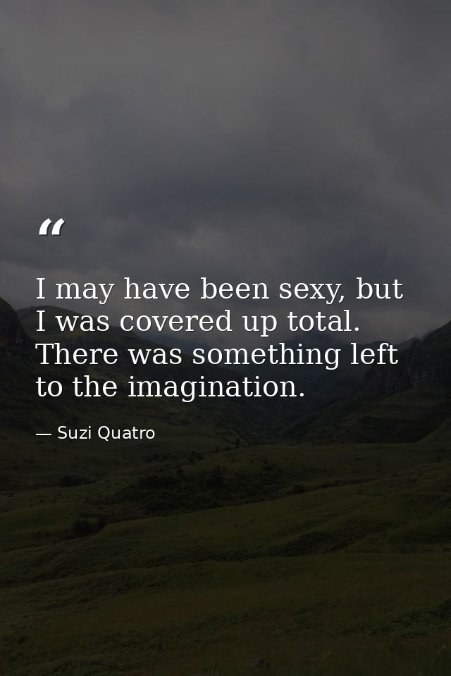 I may have been sexy, but I was covered up total. There was something left to the imagination. — Suzi Quatro