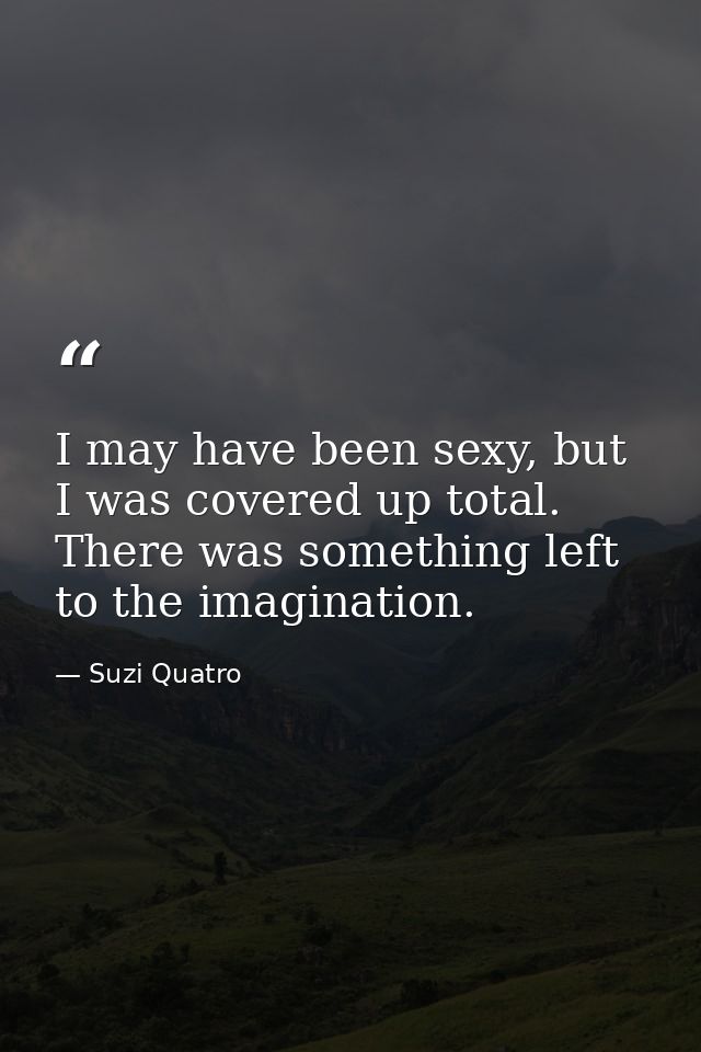 I may have been sexy, but I was covered up total. There was something left to the imagination. — Suzi Quatro