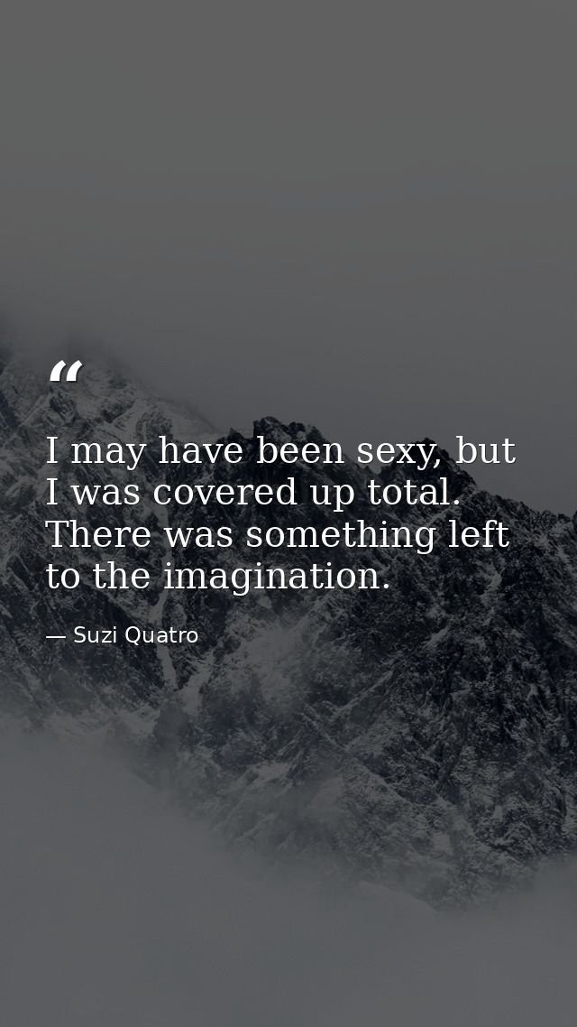 I may have been sexy, but I was covered up total. There was something left to the imagination. — Suzi Quatro