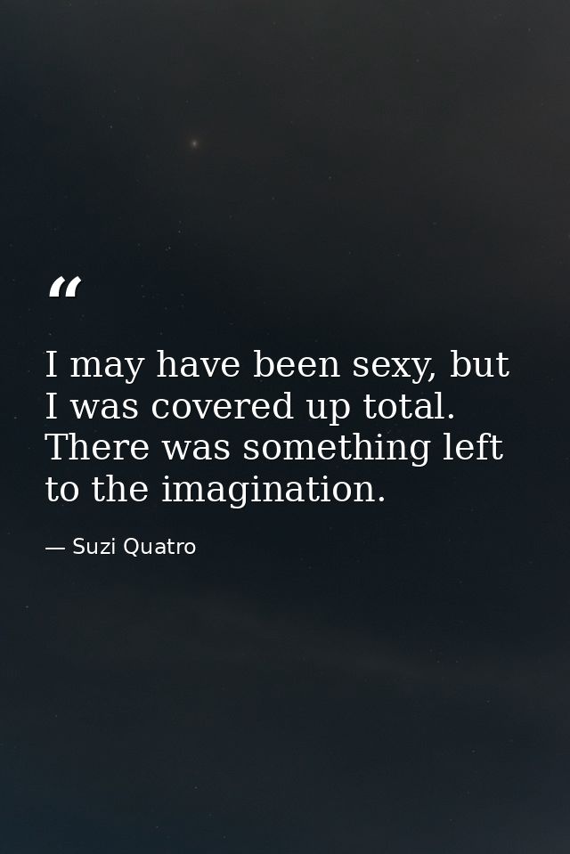 I may have been sexy, but I was covered up total. There was something left to the imagination. — Suzi Quatro