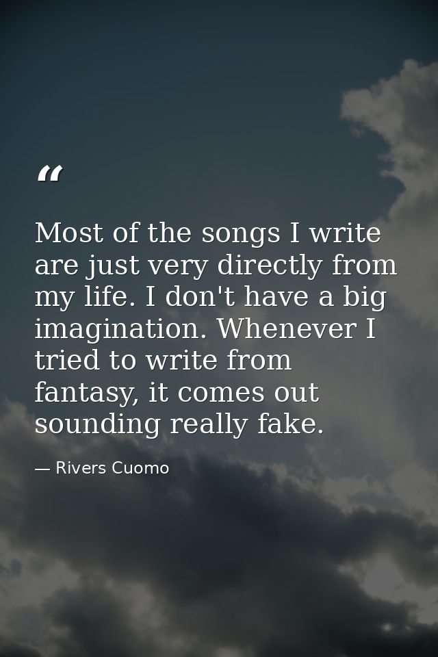 Most of the songs I write are just very directly from my life. I don't have a big imagination. Whenever I tried to write — Rivers Cuomo