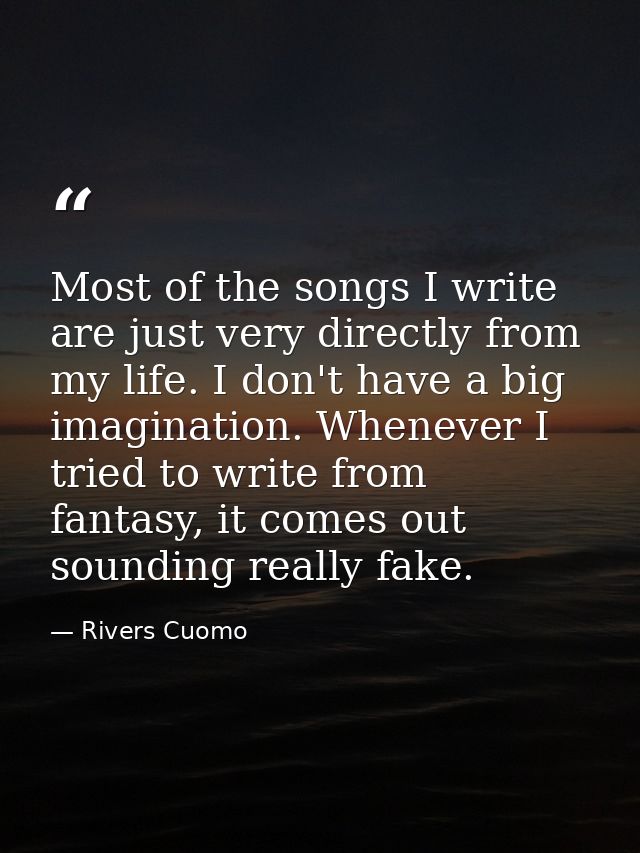 Most of the songs I write are just very directly from my life. I don't have a big imagination. Whenever I tried to write — Rivers Cuomo