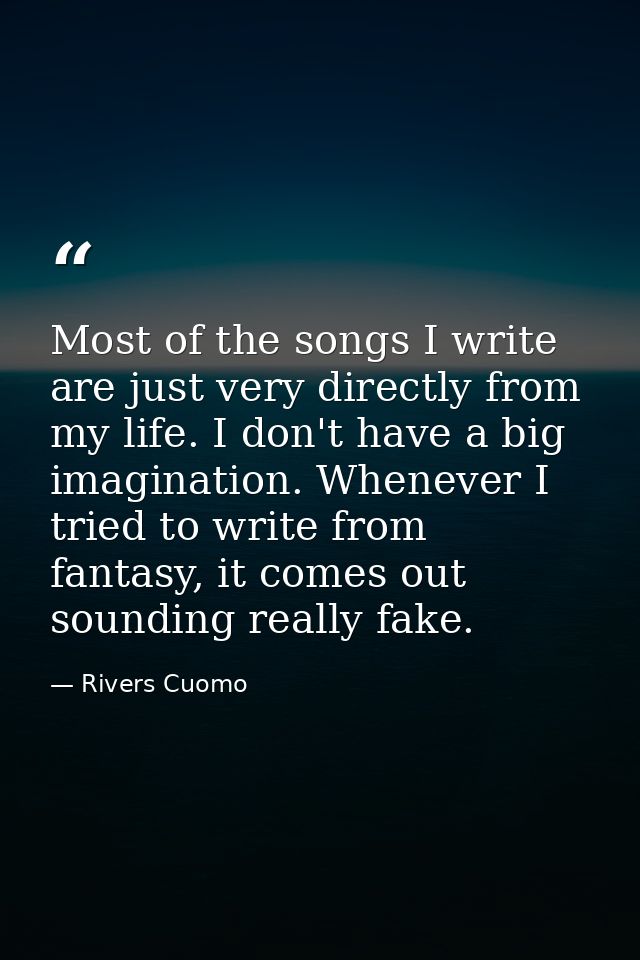 Most of the songs I write are just very directly from my life. I don't have a big imagination. Whenever I tried to write — Rivers Cuomo