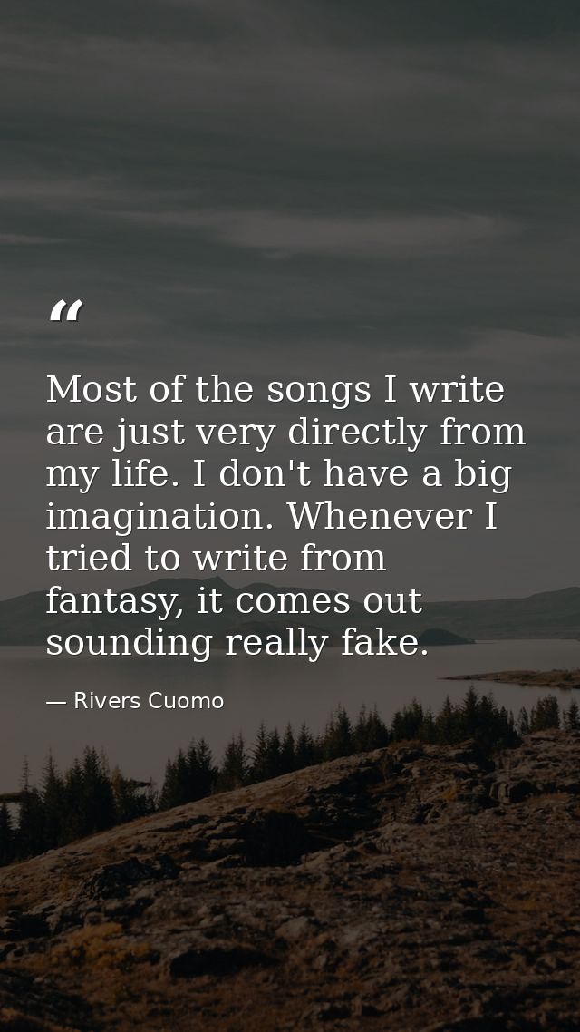 Most of the songs I write are just very directly from my life. I don't have a big imagination. Whenever I tried to write — Rivers Cuomo