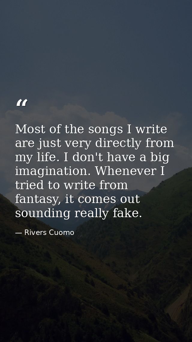Most of the songs I write are just very directly from my life. I don't have a big imagination. Whenever I tried to write — Rivers Cuomo