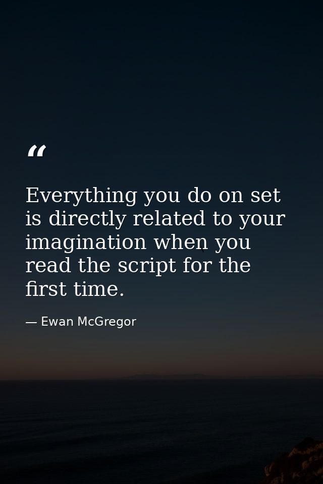 Everything you do on set is directly related to your imagination when you read the script for the first time. — Ewan McGregor