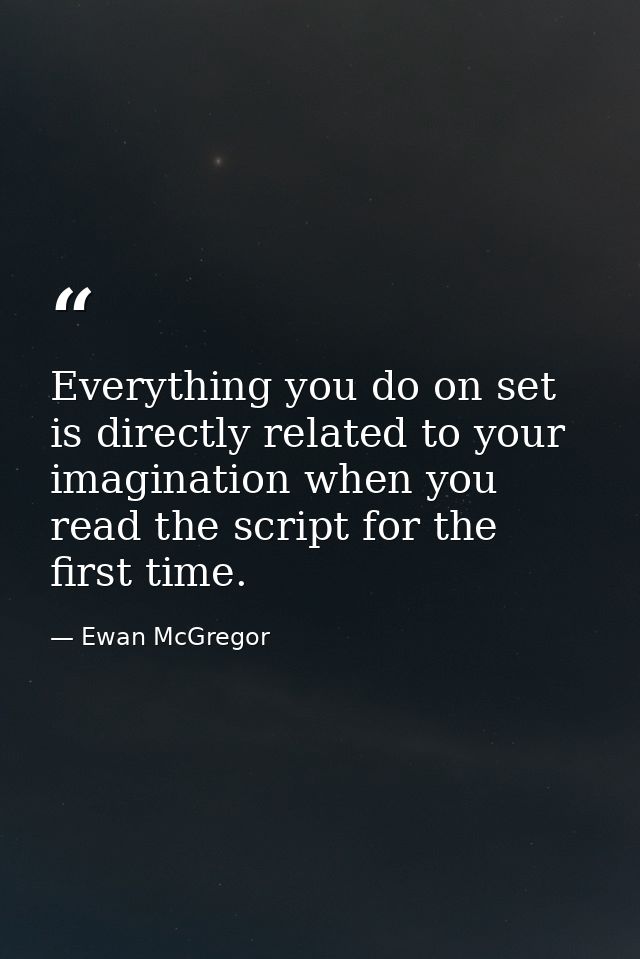 Everything you do on set is directly related to your imagination when you read the script for the first time. — Ewan McGregor
