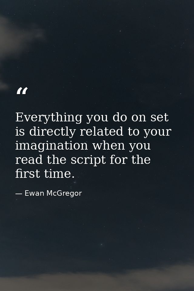 Everything you do on set is directly related to your imagination when you read the script for the first time. — Ewan McGregor