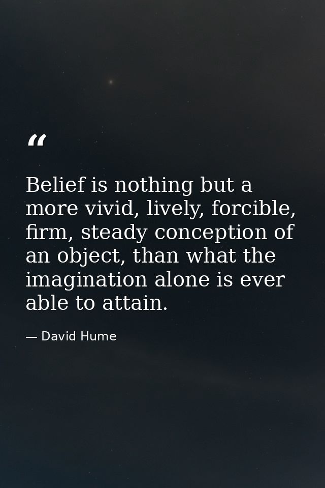 Belief is nothing but a more vivid, lively, forcible, firm, steady conception of an object, than what the imagination al — David Hume