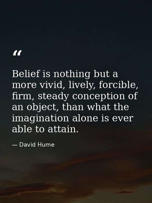 Belief is nothing but a more vivid, lively, forcible, firm, steady conception of an object, than what the imagination al — David Hume