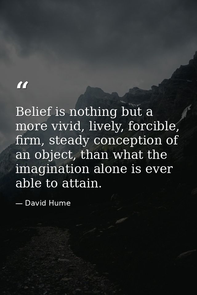 Belief is nothing but a more vivid, lively, forcible, firm, steady conception of an object, than what the imagination al — David Hume