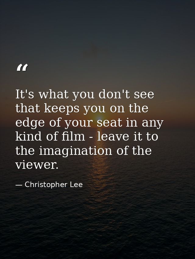 It's what you don't see that keeps you on the edge of your seat in any kind of film - leave it to the imagination of the — Christopher Lee