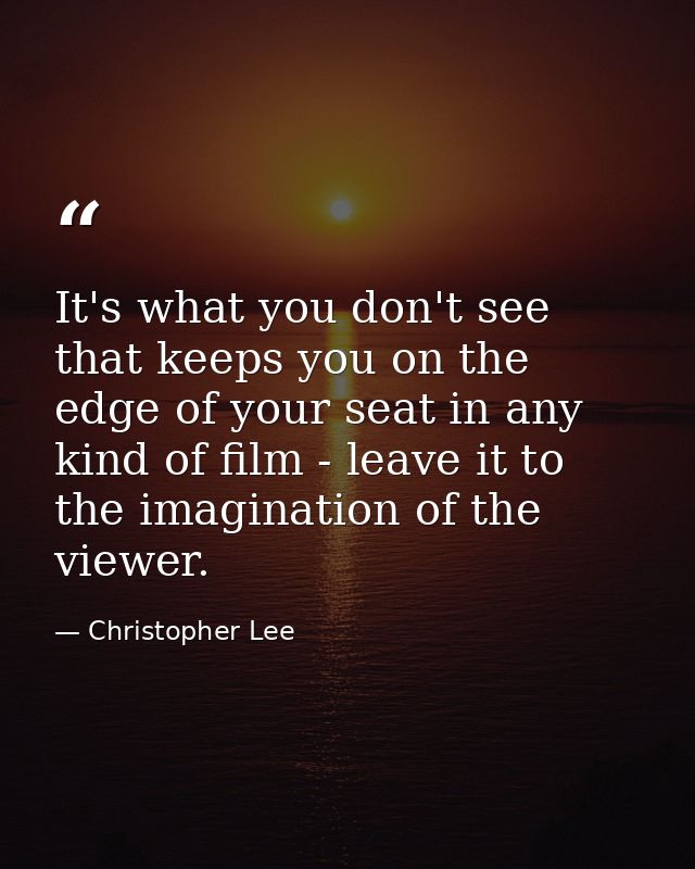 It's what you don't see that keeps you on the edge of your seat in any kind of film - leave it to the imagination of the — Christopher Lee