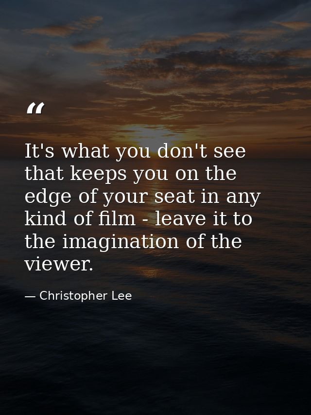 It's what you don't see that keeps you on the edge of your seat in any kind of film - leave it to the imagination of the — Christopher Lee