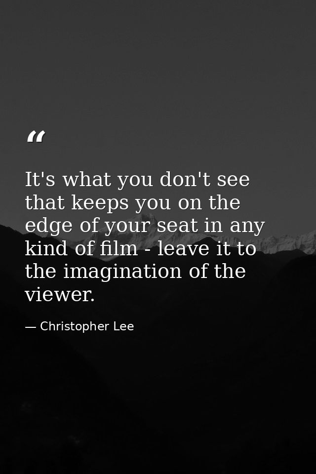 It's what you don't see that keeps you on the edge of your seat in any kind of film - leave it to the imagination of the — Christopher Lee