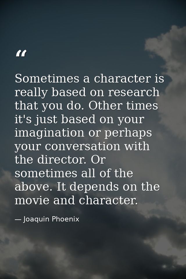 Sometimes a character is really based on research that you do. Other times it's just based on your imagination or perhap — Joaquin Phoenix