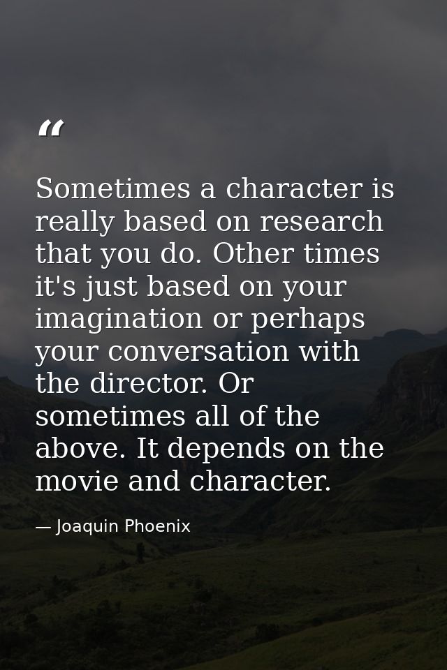 Sometimes a character is really based on research that you do. Other times it's just based on your imagination or perhap — Joaquin Phoenix