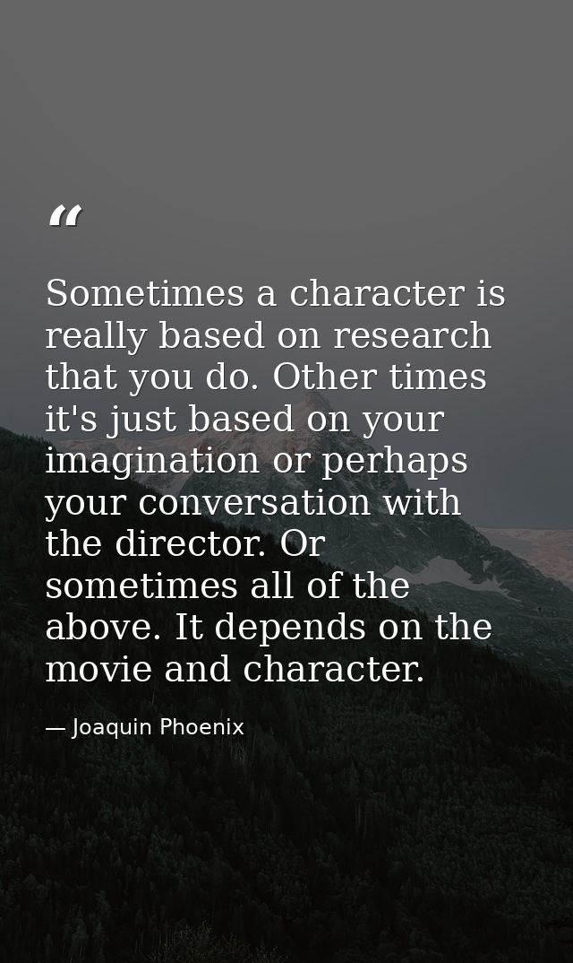 Sometimes a character is really based on research that you do. Other times it's just based on your imagination or perhap — Joaquin Phoenix