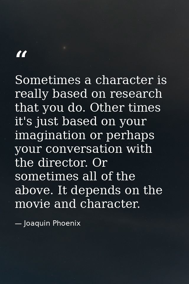 Sometimes a character is really based on research that you do. Other times it's just based on your imagination or perhap — Joaquin Phoenix