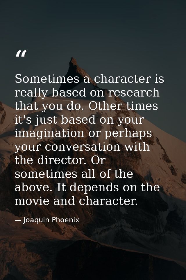 Sometimes a character is really based on research that you do. Other times it's just based on your imagination or perhap — Joaquin Phoenix