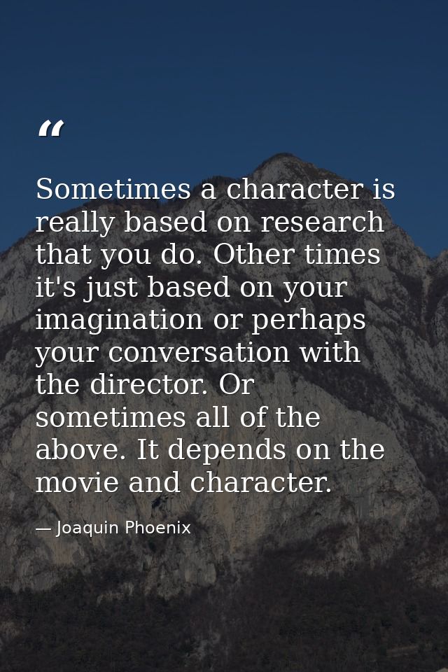 Sometimes a character is really based on research that you do. Other times it's just based on your imagination or perhap — Joaquin Phoenix