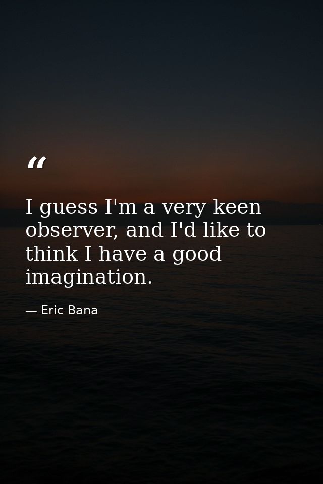I guess I'm a very keen observer, and I'd like to think I have a good imagination. — Eric Bana