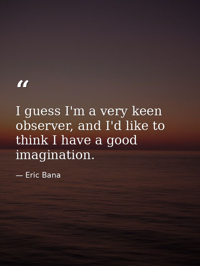 I guess I'm a very keen observer, and I'd like to think I have a good imagination. — Eric Bana