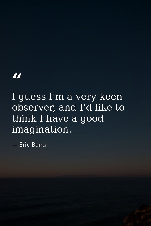 I guess I'm a very keen observer, and I'd like to think I have a good imagination. — Eric Bana