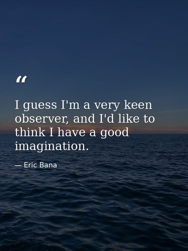 I guess I'm a very keen observer, and I'd like to think I have a good imagination. — Eric Bana