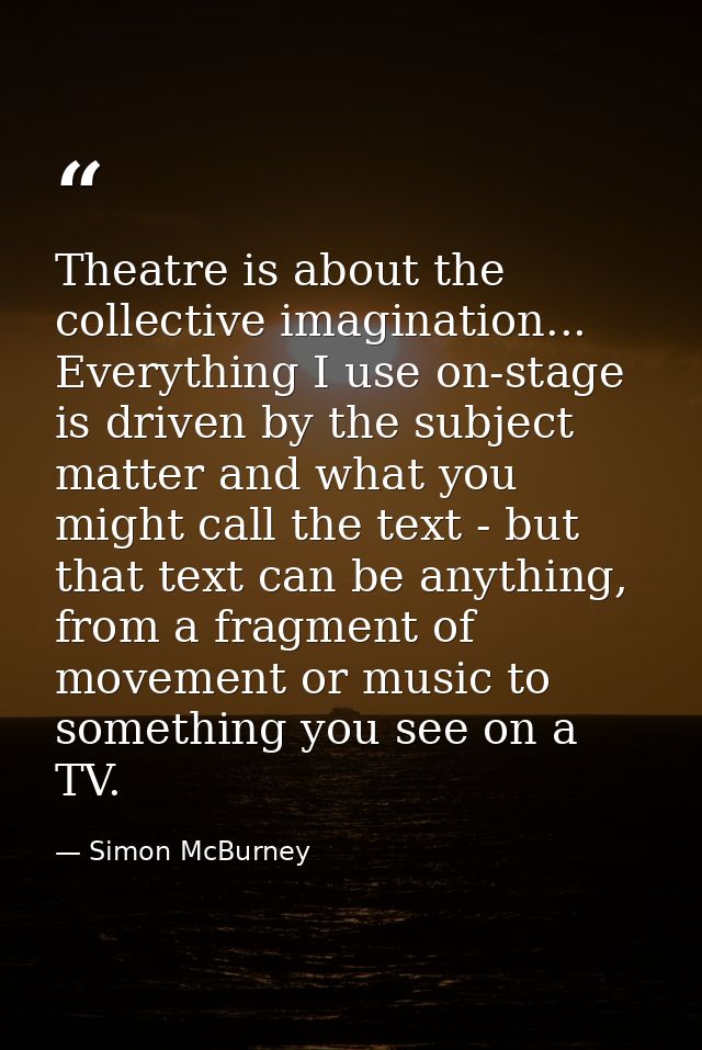 Theatre is about the collective imagination... Everything I use on-stage is driven by the subject matter and what you mi — Simon McBurney