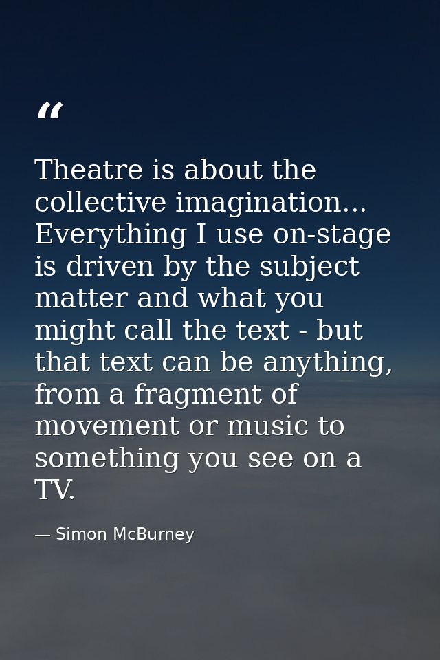 Theatre is about the collective imagination... Everything I use on-stage is driven by the subject matter and what you mi — Simon McBurney
