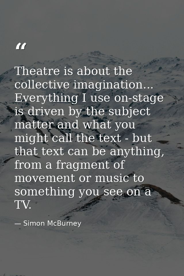 Theatre is about the collective imagination... Everything I use on-stage is driven by the subject matter and what you mi — Simon McBurney
