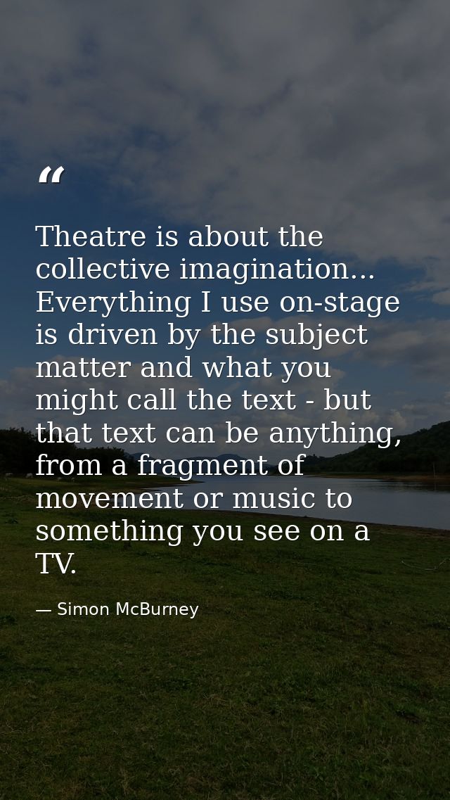 Theatre is about the collective imagination... Everything I use on-stage is driven by the subject matter and what you mi — Simon McBurney