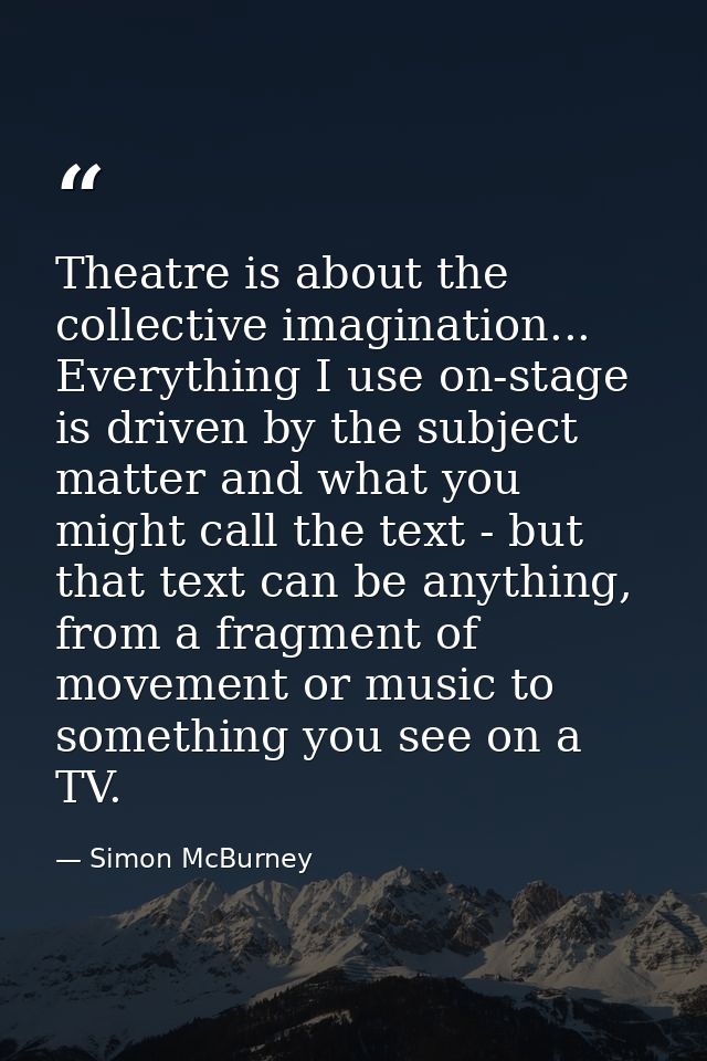 Theatre is about the collective imagination... Everything I use on-stage is driven by the subject matter and what you mi — Simon McBurney