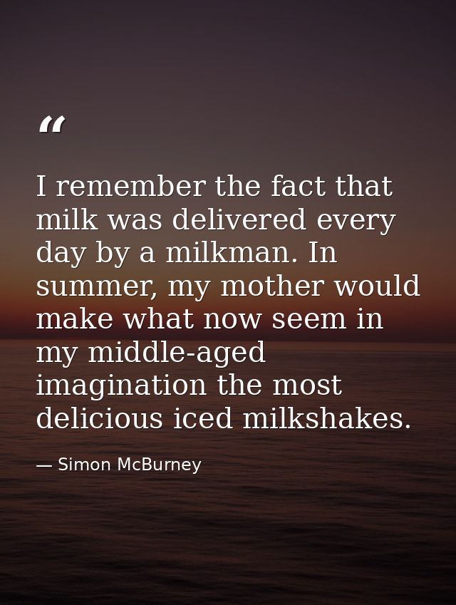 I remember the fact that milk was delivered every day by a milkman. In summer, my mother would make what now seem in my  — Simon McBurney
