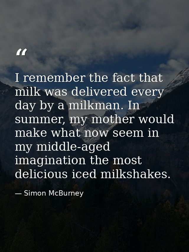 I remember the fact that milk was delivered every day by a milkman. In summer, my mother would make what now seem in my  — Simon McBurney