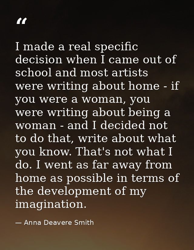 I made a real specific decision when I came out of school and most artists were writing about home - if you were a woman — Anna Deavere Smith