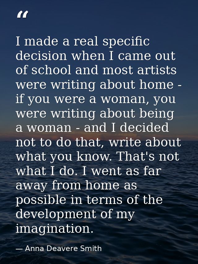 I made a real specific decision when I came out of school and most artists were writing about home - if you were a woman — Anna Deavere Smith